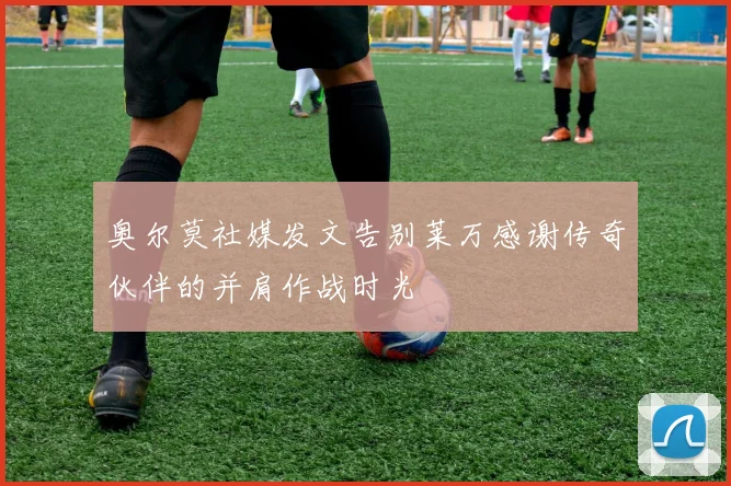 奥尔莫社媒发文告别莱万感谢传奇伙伴的并肩作战时光