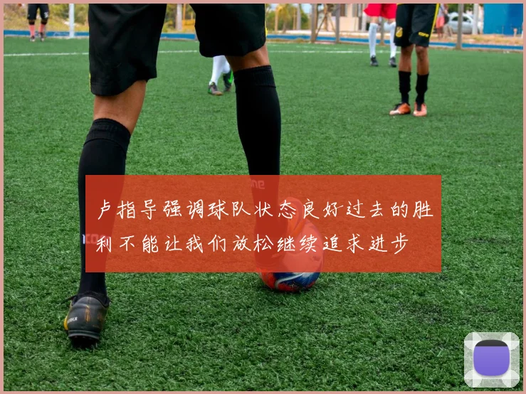 卢指导强调球队状态良好过去的胜利不能让我们放松继续追求进步
