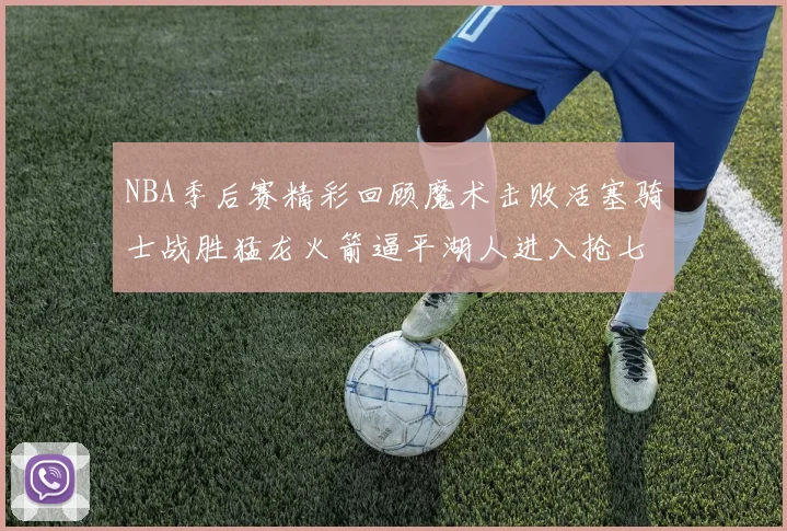 NBA季后赛精彩回顾魔术击败活塞骑士战胜猛龙火箭逼平湖人进入抢七大战