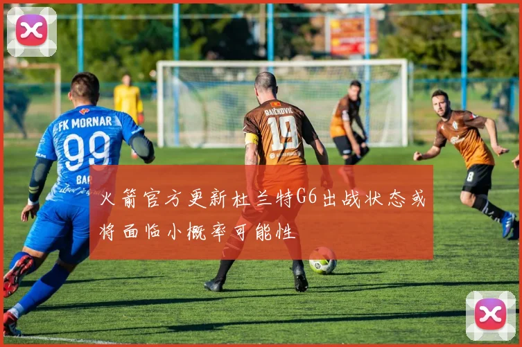 火箭官方更新杜兰特G6出战状态或将面临小概率可能性