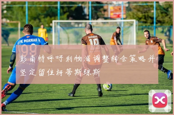 彭南特呼吁利物浦调整转会策略并坚定留住柯蒂斯琼斯