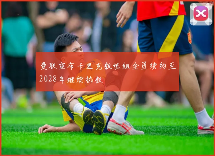 曼联宣布卡里克教练组全员续约至2028年继续执教
