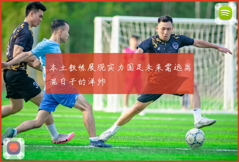 本土教练展现实力国足未来需远离混日子的洋帅
