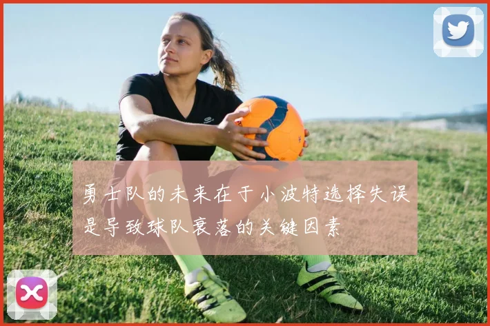 勇士队的未来在于小波特选择失误是导致球队衰落的关键因素